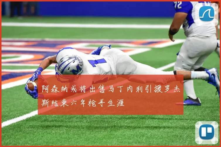 阿森纳或将出售马丁内利引援罗杰斯结束六年枪手生涯