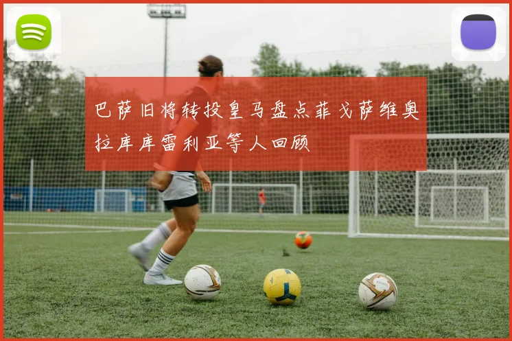巴萨旧将转投皇马盘点菲戈萨维奥拉库库雷利亚等人回顾