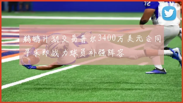 鹈鹕计划交易普尔3400万美元合同寻求即战力球员补强阵容